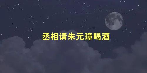 丞相请朱元璋喝酒