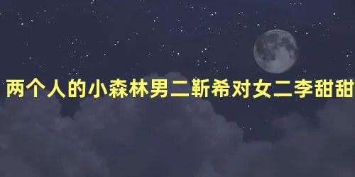 两个人的小森林男二靳希对女二李甜甜一见钟情