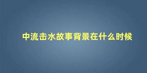 中流击水故事背景在什么时候