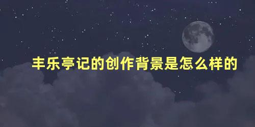 丰乐亭记的创作背景是怎么样的