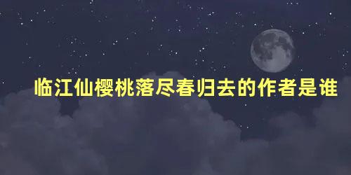 临江仙樱桃落尽春归去的作者是谁