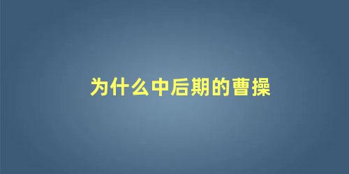 为什么中后期的曹操