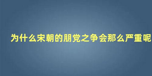 为什么宋朝的朋党之争会那么严重呢