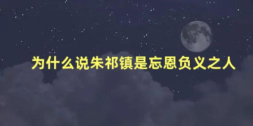 为什么说朱祁镇是忘恩负义之人