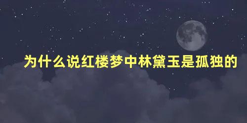 为什么说红楼梦中林黛玉是孤独的