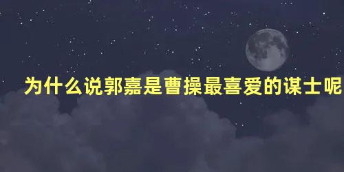 为什么说郭嘉是曹操最喜爱的谋士呢