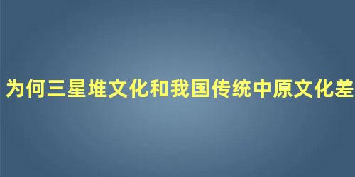 为何三星堆文化和我国传统中原文化差别那么大