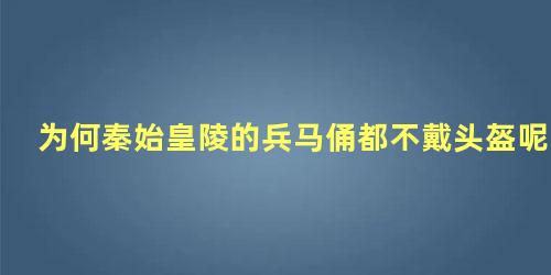 为何秦始皇陵的兵马俑都不戴头盔呢