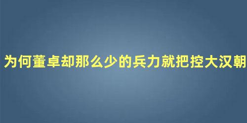 为何董卓却那么少的兵力就把控大汉朝政呢