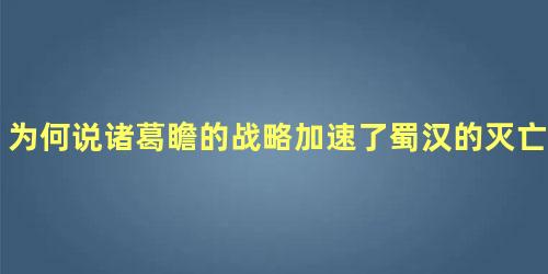 为何说诸葛瞻的战略加速了蜀汉的灭亡呢