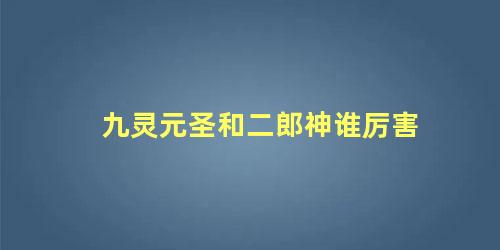 九灵元圣和二郎神谁厉害