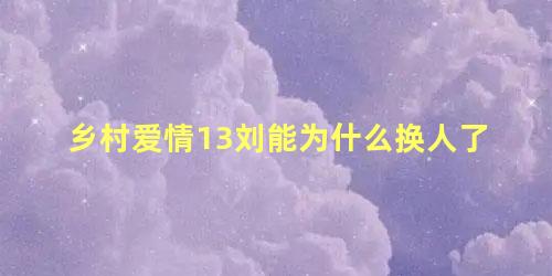 乡村爱情13刘能为什么换人了