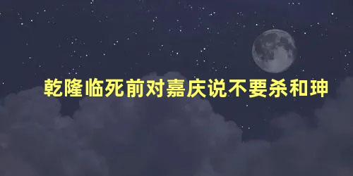 乾隆临死前对嘉庆说不要杀和珅