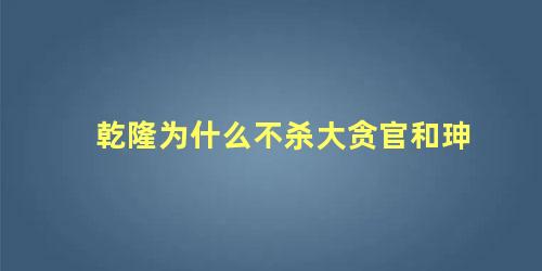 乾隆为什么不杀大贪官和珅