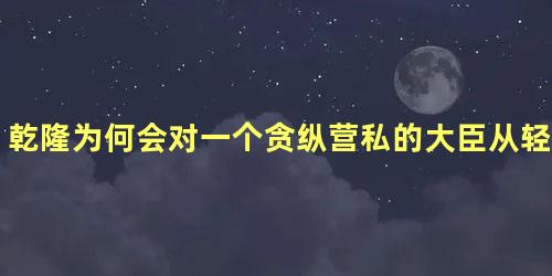 乾隆为何会对一个贪纵营私的大臣从轻处罚呢