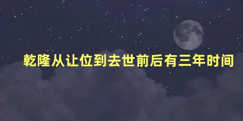 乾隆从让位到去世前后有三年时间