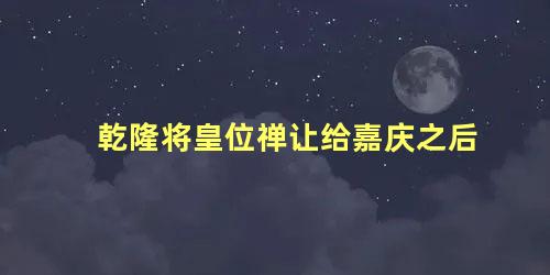 乾隆将皇位禅让给嘉庆之后