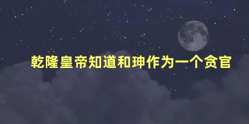 乾隆皇帝知道和珅作为一个贪官