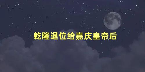 乾隆退位给嘉庆皇帝后