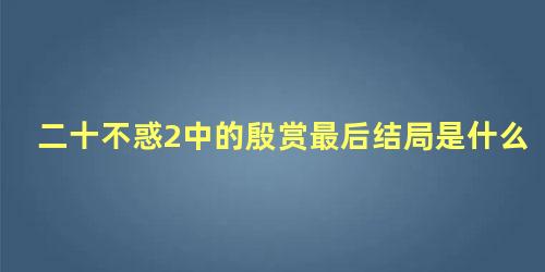 二十不惑2中的殷赏最后结局是什么