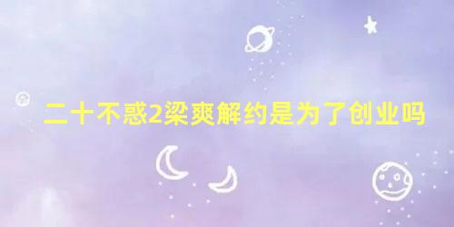 二十不惑2梁爽解约是为了创业吗