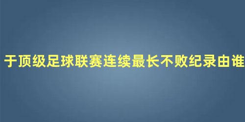 于顶级足球联赛连续最长不败纪录由谁创造