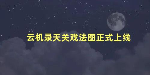 云机录天关戏法图正式上线