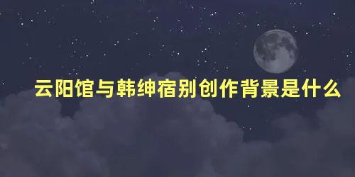 云阳馆与韩绅宿别创作背景是什么