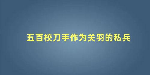 五百校刀手作为关羽的私兵