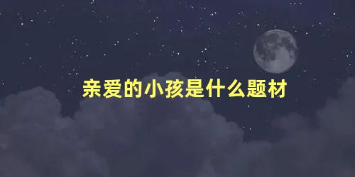 亲爱的小孩是什么题材