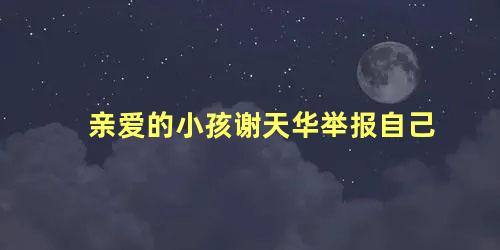 亲爱的小孩谢天华举报自己