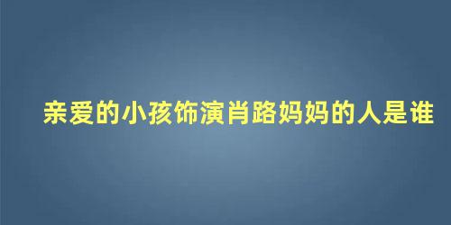 亲爱的小孩饰演肖路妈妈的人是谁