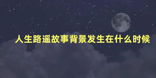 人生路遥故事背景发生在什么时候