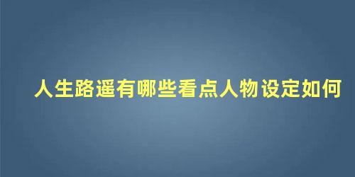 人生路遥有哪些看点人物设定如何