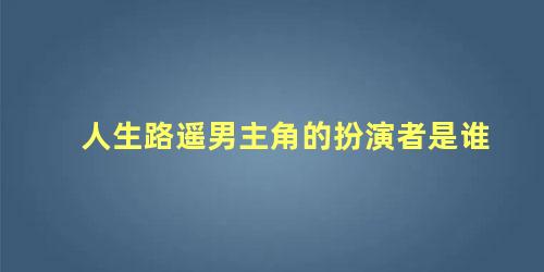 人生路遥男主角的扮演者是谁