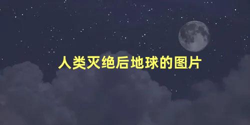 人类灭绝后地球的图片