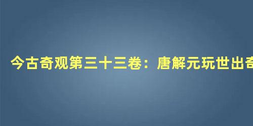 今古奇观第三十三卷：唐解元玩世出奇