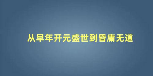 从早年开元盛世到昏庸无道