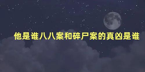 他是谁八八案和碎尸案的真凶是谁