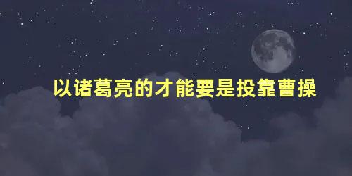 以诸葛亮的才能要是投靠曹操