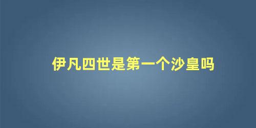 伊凡四世是第一个沙皇吗