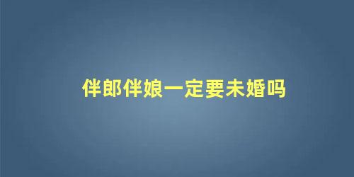 伴郎伴娘一定要未婚吗