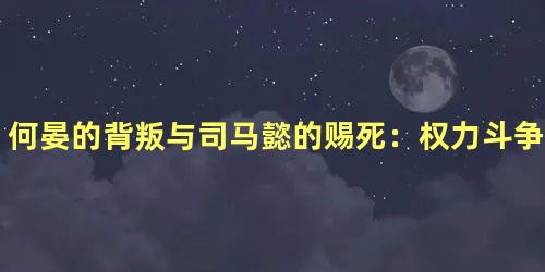 何晏的背叛与司马懿的赐死：权力斗争中的悲剧