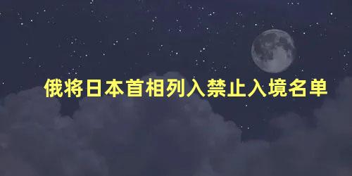 俄将日本首相列入禁止入境名单