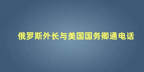 俄罗斯外长与美国国务卿通电话