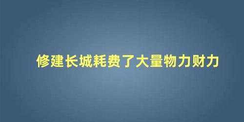 修建长城耗费了大量物力财力