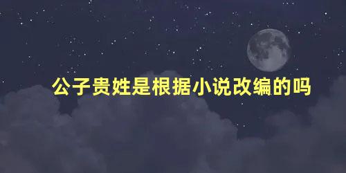 公子贵姓是根据小说改编的吗