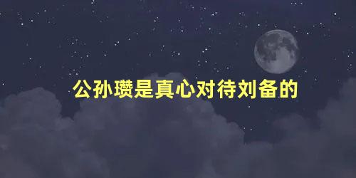 公孙瓒是真心对待刘备的