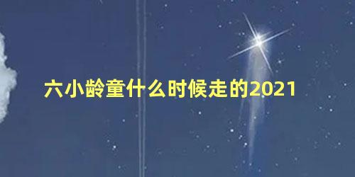 六小龄童什么时候走的2021