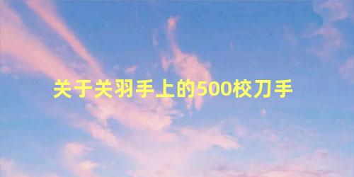 关于关羽手上的500校刀手